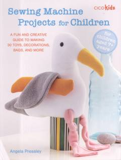 Sewing machine projects for children : a fun and creative guide to making 30 toys, decorations, bags, and more