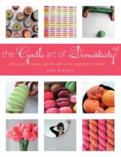 The gentle art of domesticity : stitching, baking, nature, art & the comforts of home