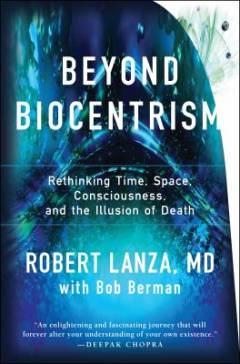 Beyond biocentrism : rethinking time, space, consciousness, and the illusion of death
