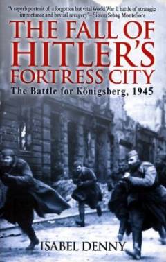 The fall of Hitler's fortress city : the battle for Königsberg, 1945