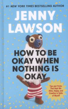 How to be okay when nothing is okay : the tools and tricks that kept me alive, happy, and creative in spite of myself