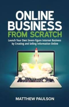 Online business from scratch : launch your own seven-figure Internet business by creating and selling information online