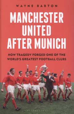 Manchester United after Munich : how tragedy forged one of the world’s greatest football clubs