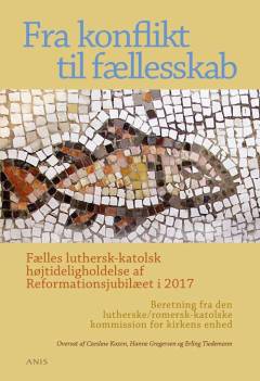 Fra konflikt til fællesskab : fælles luthersk-katolsk højtideligholdelse af Reformationsjubilæet i 2017 : beretning fra Den lutherske/romersk-katolske kommission for kirkens enhed