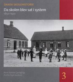 Dansk skolehistorie : hverdag, vilkår og visioner gennem 500 år. Bind 3 : Da skolen blev sat i system : 1850-1920