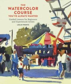 The watercolor course you've always wanted : guided lessons for beginners and experienced artists