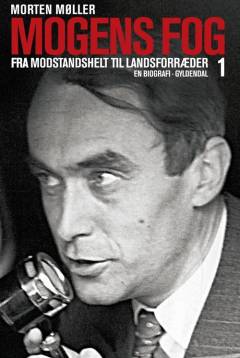 Mogens Fog : en biografi. Bind 1 : Fra modstandshelt til landsforræder