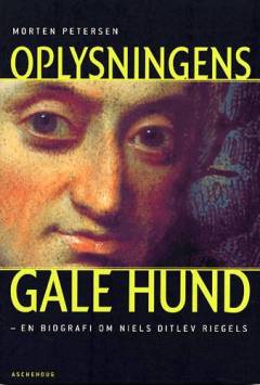 Oplysningens gale hund : Niels Ditlev Riegels, oprører, kirkehader & kongeskænder, 1755-1802 : en biografi