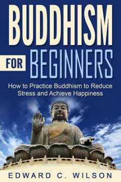 Buddhism for beginners : how to practice buddhism to reduce stress and achieve happiness