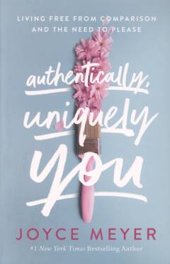 Authentically, uniquely you : living free from comparison and the need to please