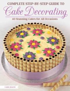 Complete step-by-step guide to cake decorating : 40 stunning cakes for all occasions