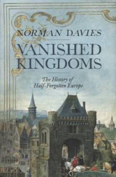Vanished kingdoms : the history of half-forgotten Europe