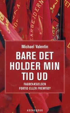 Bare det holder min tid ud : fagbevægelsen - fortid eller fremtid?