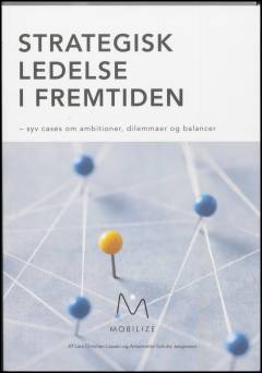 Strategisk ledelse i fremtiden : syv cases om ambitioner, dilemmaer og balancer