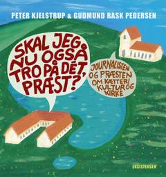 Skal jeg nu også tro på dét, præst? : journalisten og præsten om kætteri, kultur og kirke