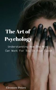 The art of psychology : understanding how the mind can work for you in your favor