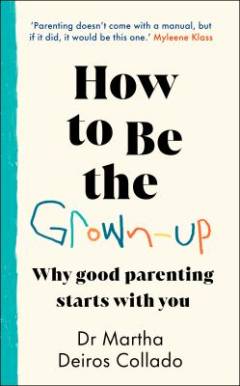 How to be the grown-up : why good parenting starts with you