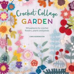 Crochet collage garden : 100 patterns for crochet flowers, plants and petals