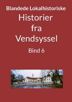 Blandede historier fra Vendsyssel : en lokalhistorisk samling med fortællinger skrevet og fortalt af tidligere og nu boende personer med relationer til Vendsyssel. Bind 6