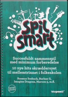 Spil smart : succesfuldt sammenspil med minimum forberedelse : 10 nye hits skræddersyet til mellemtrinnet i folkeskolen : Rasmus Seebach, Burhan G, Imagine Dragons, Maroon 5, m.fl.