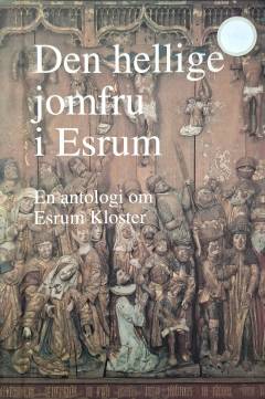 Den hellige jomfru i Esrum : en antologi om Esrum Kloster