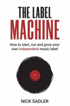 The label machine : how to start, run and grow your own independent music label
