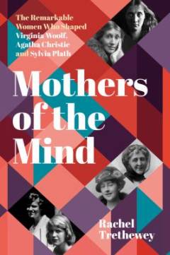 Mothers of the mind : the remarkable women who shaped Virginia Woolf, Agatha Christie and Sylvia Plath