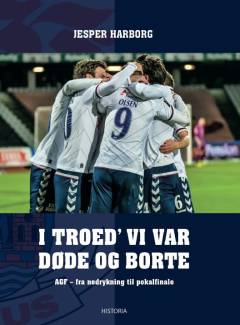 I troed' vi var døde og borte : AGF - fra nedrykning til pokalfinale : historien om to års turn-around i AGF fra nedrykningen i 2014 til pokalsølvet i 2016