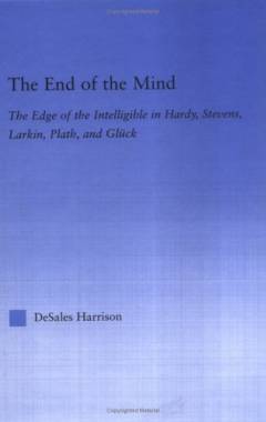 The end of the mind : the edge of the intelligible in Hardy, Stevens, Larkin, Plath, and Glück