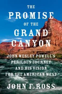 The promise of the Grand Canyon : John Wesley Powell's perilous journey and his vision for the American West