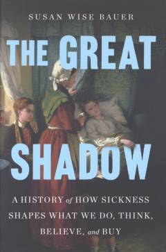The great shadow : a history of how sickness shapes what we do, think, believe, and buy