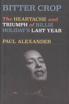 Bitter crop : the heartache and triumph of Billie Holiday's last year