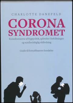 Corona syndromet : konsekvenserne af frygtpolitik, splittelse i befolkningen og sundshedsfaglig vildledning : guide til fornuftbaseret forståelse