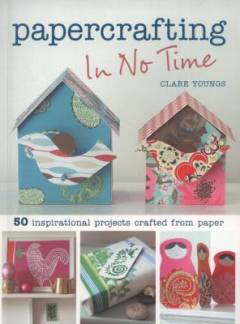 Papercrafting in no time : 50 inspirational projects crafted from paper