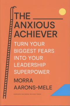 The anxious achiever : turn your biggest fears into your leadership superpower