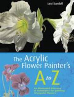 The acrylic flower painter's a-z : an illustrated directory of techniques for painting 40 popular flowers
