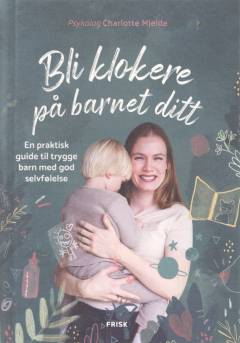 Bli klokere på barnet ditt : en praktisk guide til trygge barn med god selvfølelse