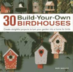 30 build-your-own birdhouses : create delightful projects to turn your garden into a home for birds