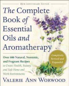 The complete book of essential oils and aromatherapy : over 800 natural, nontoxic, and fragrant recipes to create health, beauty, and safe home and work environments