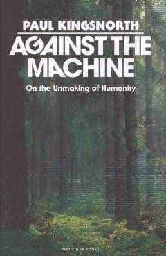 Against the machine : on the unmaking of humanity
