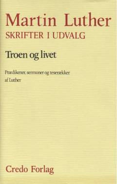 Skrifter i udvalg. Troen og livet : prædikener, sermoner og teserækker af Luther