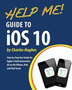 Guide to iOS 10 : step-by-step user guide for Apple's tenth generation OS on the iPhone, iPad, and iPod Touch