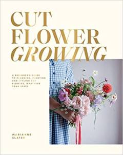 Cut flower growing : a beginner's guide to planning, planting and styling cut flowers, whatever your space
