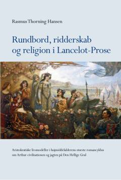 Rundbord, ridderskab og religion i Lancelot-Prose : aristokratiske livsmodeller i højmiddelalderens største romancyklus om Arthur-civilisationen og jagten på Den Hellige Gral