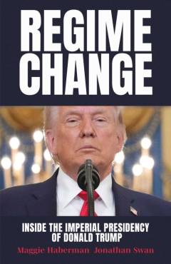 Regime change : inside the imperial presidency of Donald Trump