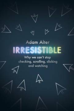 Irresistible : why we can't stop checking, scrolling, clicking and watching