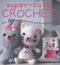 Super-cute crochet : over 35 adorable animals and friends to make