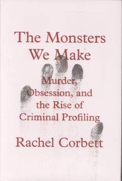 The monsters we make : murder, obsession, and the rise of criminal profiling