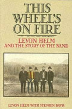 This wheel's on fire : Levon Helm and the story of The Band