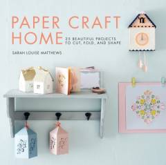 Paper craft home : 25 beautiful projects to cut, fold, and shape